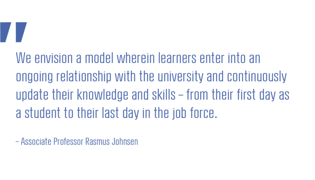 We envision a model wherein learners enter into an ongoing relationship with the university and continuously update their knowledge and skills - from their first day as a student to their last day in the job force